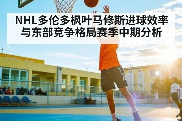 NHL多伦多枫叶马修斯进球效率与东部竞争格局赛季中期分析