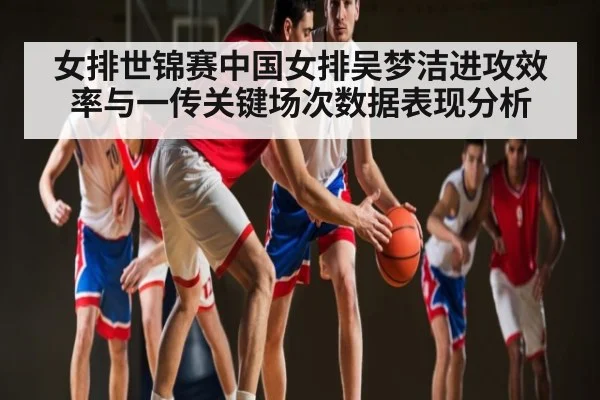 女排世锦赛中国女排吴梦洁进攻效率与一传关键场次数据表现分析
