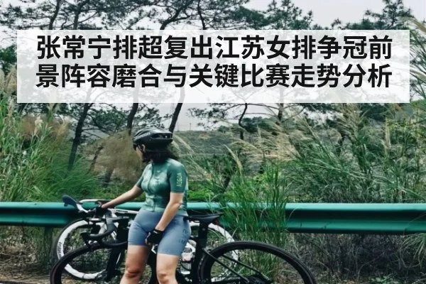 张常宁排超复出江苏女排争冠前景阵容磨合与关键比赛走势分析