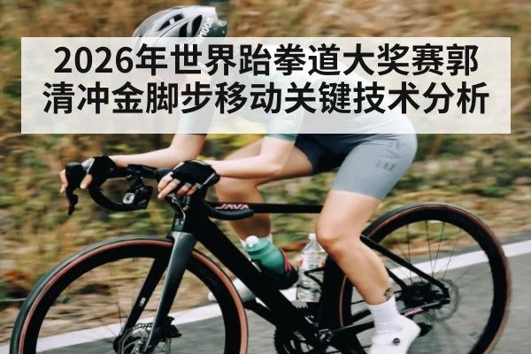 2026年世界跆拳道大奖赛郭清冲金脚步移动关键技术分析