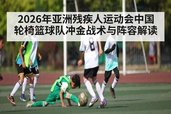 2026年亚洲残疾人运动会中国轮椅篮球队冲金战术与阵容解读