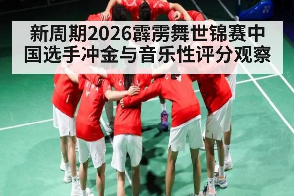 新周期2026霹雳舞世锦赛中国选手冲金与音乐性评分观察