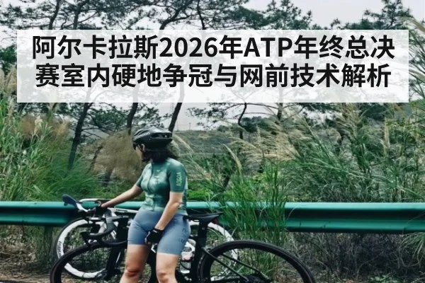 阿尔卡拉斯2026年ATP年终总决赛室内硬地争冠与网前技术解析