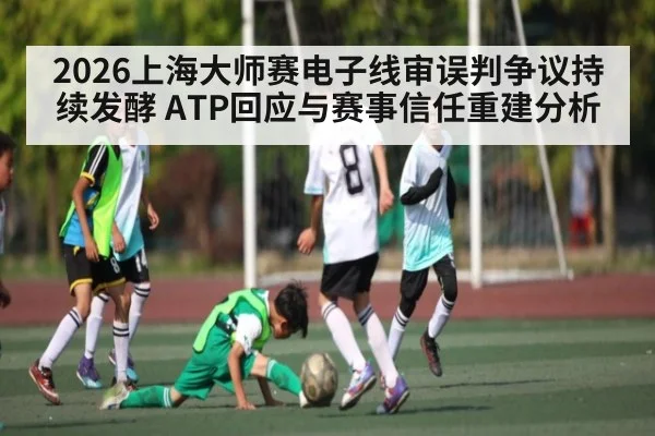 2026上海大师赛电子线审误判争议持续发酵 ATP回应与赛事信任重建分析