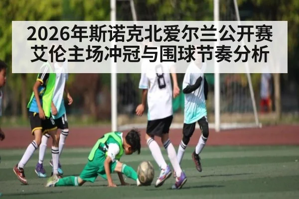 2026年斯诺克北爱尔兰公开赛艾伦主场冲冠与围球节奏分析
