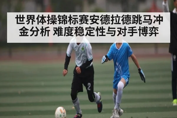 世界体操锦标赛安德拉德跳马冲金分析 难度稳定性与对手博弈